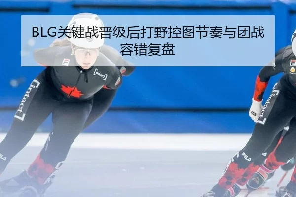 BLG关键战晋级后打野控图节奏与团战容错复盘