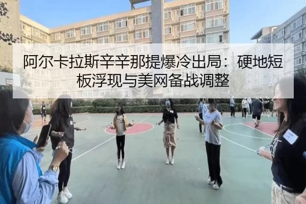阿尔卡拉斯辛辛那提爆冷出局：硬地短板浮现与美网备战调整